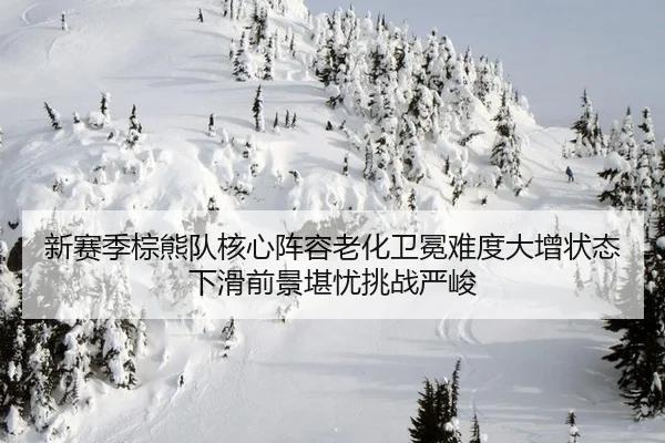 新赛季棕熊队核心阵容老化卫冕难度大增状态下滑前景堪忧挑战严峻